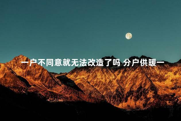 一户不同意就无法改造了吗 分户供暖一户不同意能不能分